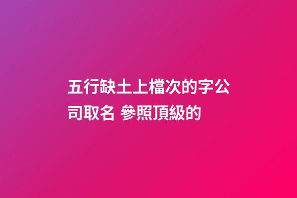 五行缺土上檔次的字公司取名 參照頂級的-第1張-公司起名-玄機派